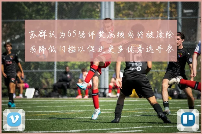 苏群认为65场评奖底线或将被废除或降低门槛以促进更多优秀选手参与