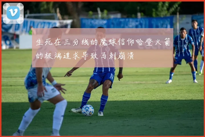 生死在三分线的魔球信仰哈登火箭的极端追求导致马刺崩溃