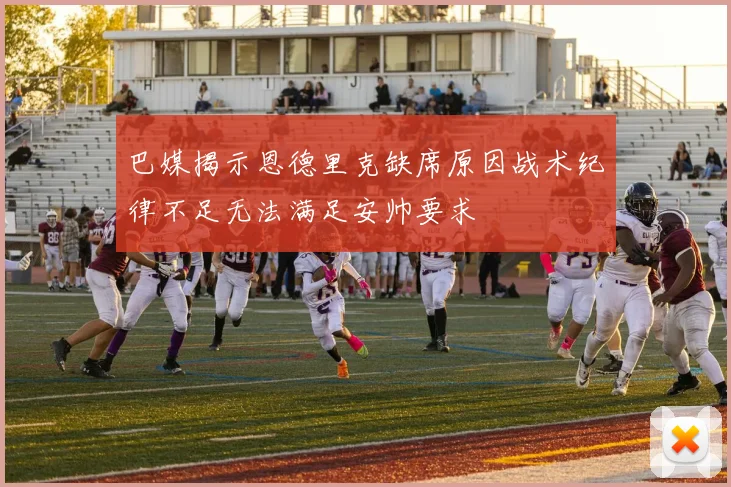 巴媒揭示恩德里克缺席原因战术纪律不足无法满足安帅要求