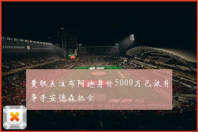 曼联关注布阿迪身价5000万已放弃争夺安德森机会