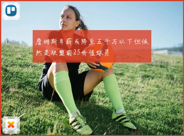 詹姆斯年薪或降至五千万以下但依然是联盟前25价值球员