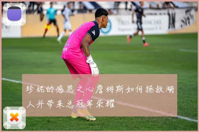 珍妮的感恩之心詹姆斯如何拯救湖人并带来总冠军荣耀