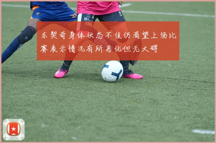 东契奇身体状态不佳仍渴望上场比赛表示情况有所恶化但无大碍