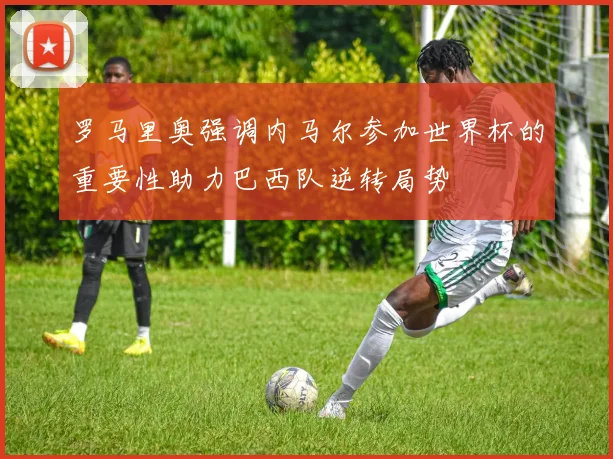 罗马里奥强调内马尔参加世界杯的重要性助力巴西队逆转局势