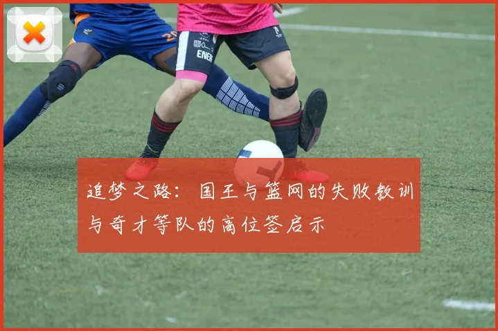 追梦之路：国王与篮网的失败教训与奇才等队的高位签启示