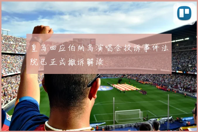皇马回应伯纳乌演唱会投诉事件法院已正式撤诉解读