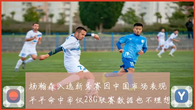 杨瀚森入选新秀赛因中国市场表现平平命中率仅28G联赛数据也不理想