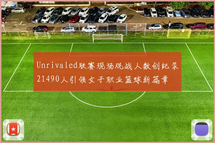 Unrivaled联赛现场观战人数创纪录21490人引领女子职业篮球新篇章