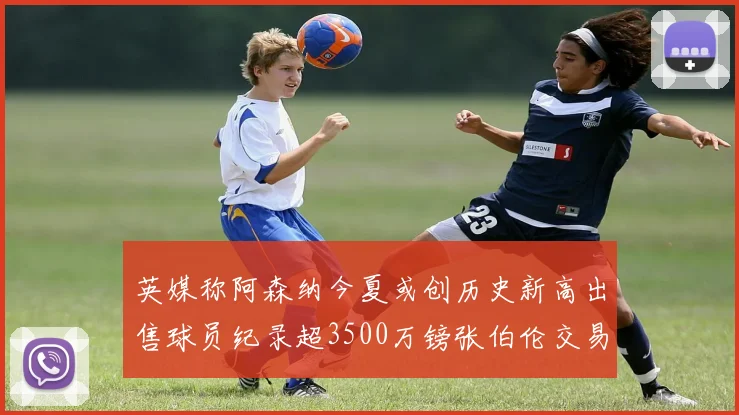 英媒称阿森纳今夏或创历史新高出售球员纪录超3500万镑张伯伦交易