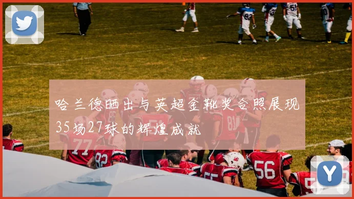 哈兰德晒出与英超金靴奖合照展现35场27球的辉煌成就