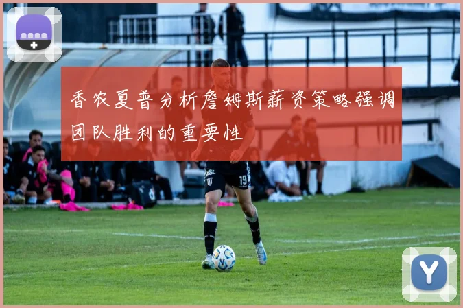 香农夏普分析詹姆斯薪资策略强调团队胜利的重要性