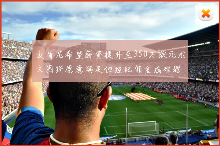 麦肯尼希望薪资提升至350万欧元尤文图斯愿意满足但经纪佣金成难题