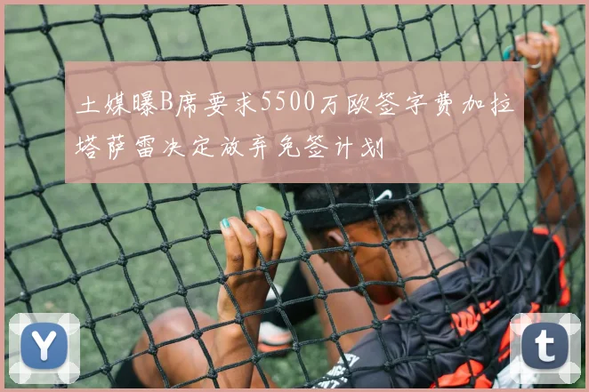 土媒曝B席要求5500万欧签字费加拉塔萨雷决定放弃免签计划
