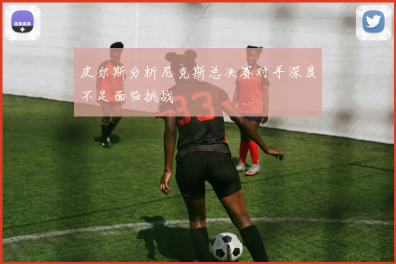 皮尔斯分析尼克斯总决赛对手深度不足面临挑战