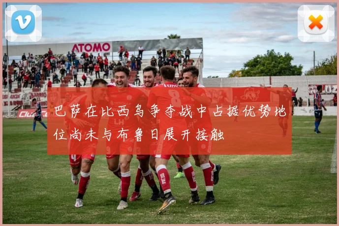 巴萨在比西乌争夺战中占据优势地位尚未与布鲁日展开接触
