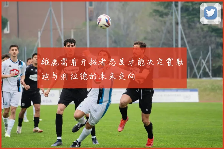雄鹿需看开拓者态度才能决定霍勒迪与利拉德的未来走向