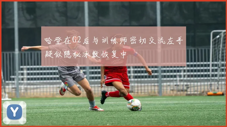 哈登在G2后与训练师密切交流左手疑似隐秘冰敷恢复中