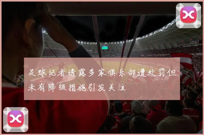 足球记者透露多家俱乐部遭处罚但未有降级措施引发关注