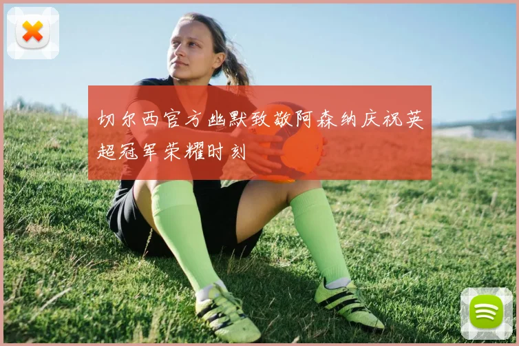切尔西官方幽默致敬阿森纳庆祝英超冠军荣耀时刻