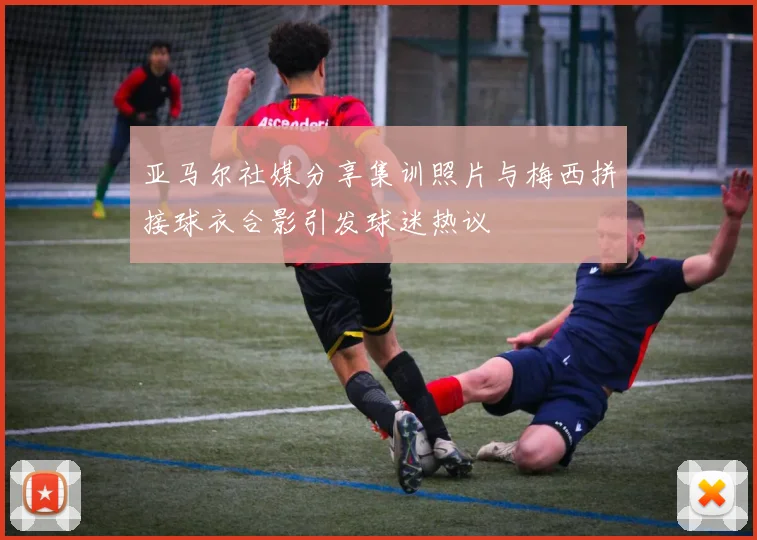 亚马尔社媒分享集训照片与梅西拼接球衣合影引发球迷热议