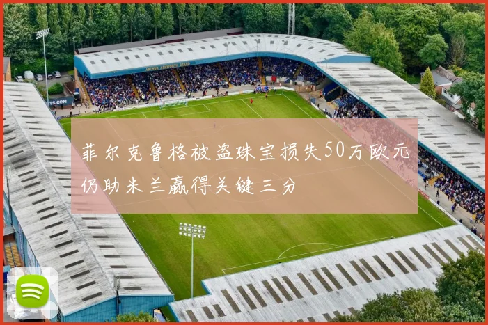 菲尔克鲁格被盗珠宝损失50万欧元仍助米兰赢得关键三分