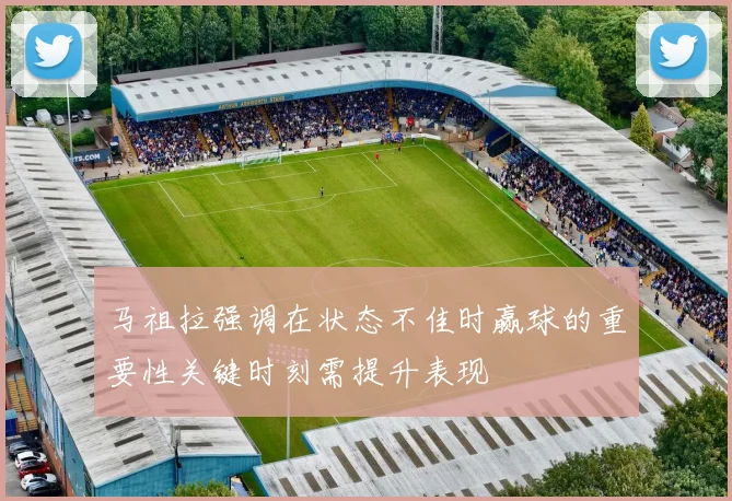 马祖拉强调在状态不佳时赢球的重要性关键时刻需提升表现
