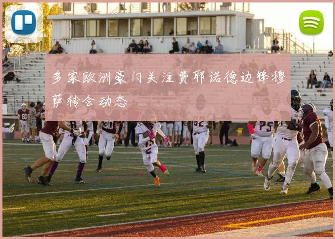 多家欧洲豪门关注费耶诺德边锋穆萨转会动态