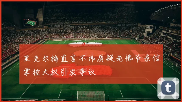 里克尔梅直言不讳质疑老佛爷亲信掌控大权引发争议
